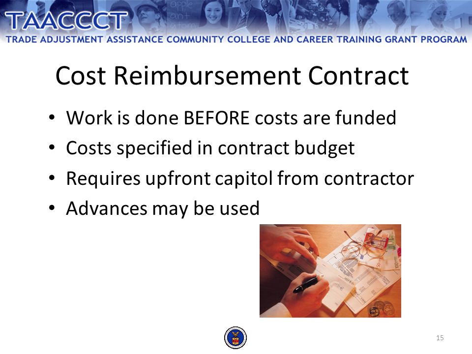 15 Cost Reimbursement Contract Work is done BEFORE costs are funded Costs specified in contract budget Requires upfront capitol from contractor Advances may be used