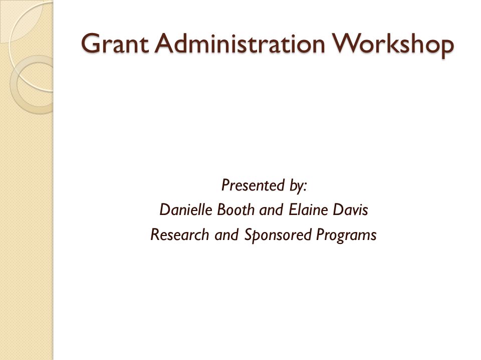 Grant Administration Workshop Presented by: Danielle Booth and Elaine Davis Research and Sponsored Programs