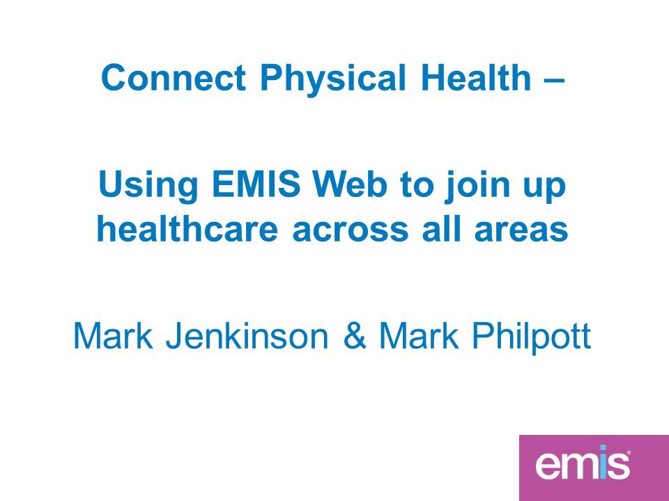 Connect Physical Health – Using EMIS Web to join up healthcare across all areas Mark Jenkinson & Mark Philpott