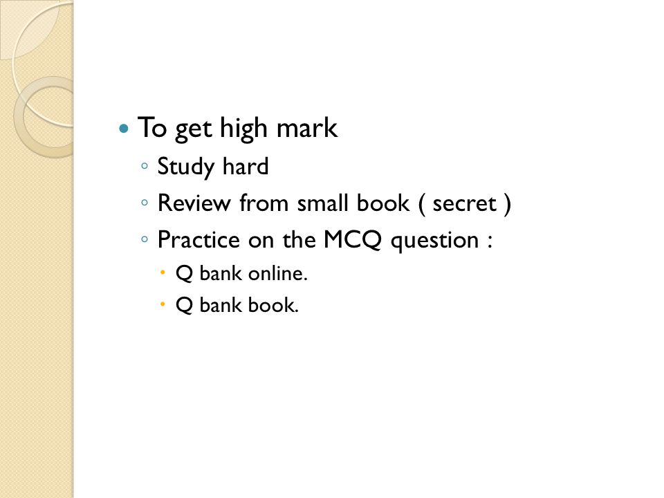 To get high mark ◦ Study hard ◦ Review from small book ( secret ) ◦ Practice on the MCQ question :  Q bank online.