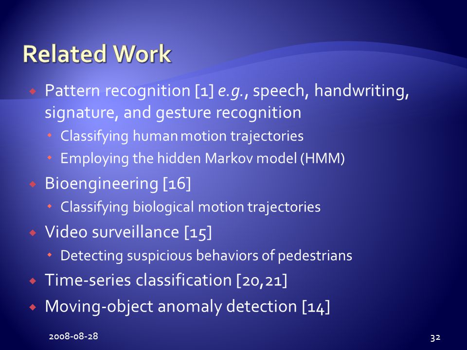  Pattern recognition [1] e.g., speech, handwriting, signature, and gesture recognition  Classifying human motion trajectories  Employing the hidden Markov model (HMM)  Bioengineering [16]  Classifying biological motion trajectories  Video surveillance [15]  Detecting suspicious behaviors of pedestrians  Time-series classification [20,21]  Moving-object anomaly detection [14]