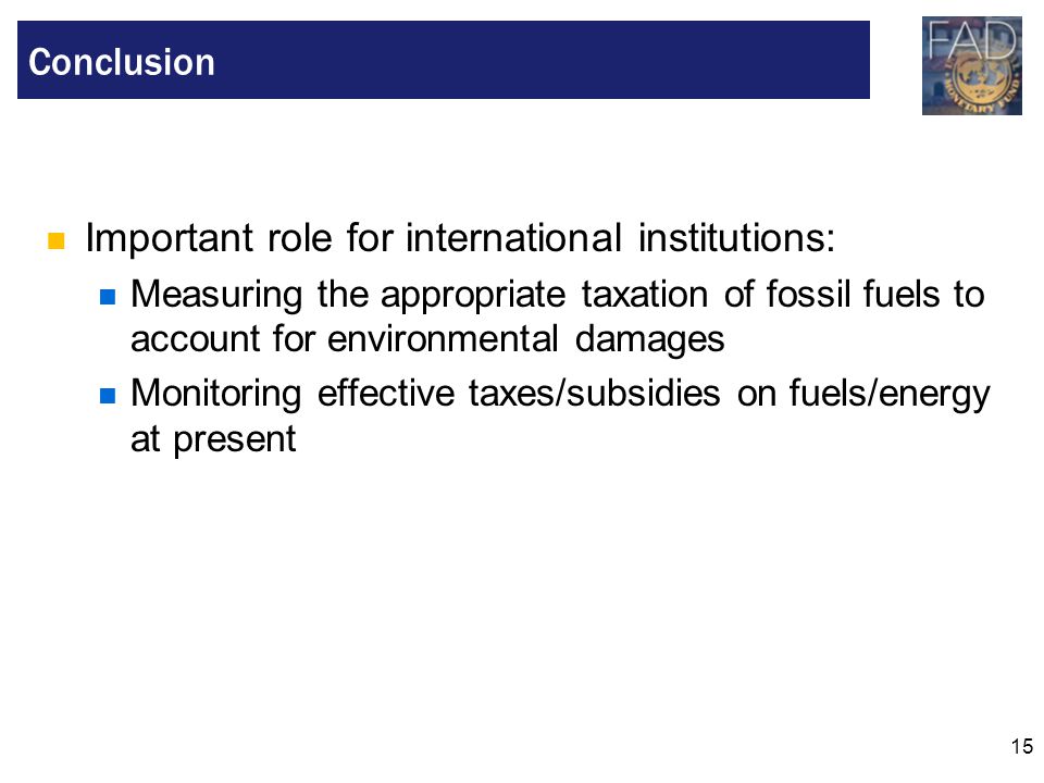 15 Important role for international institutions: Measuring the appropriate taxation of fossil fuels to account for environmental damages Monitoring effective taxes/subsidies on fuels/energy at present Conclusion