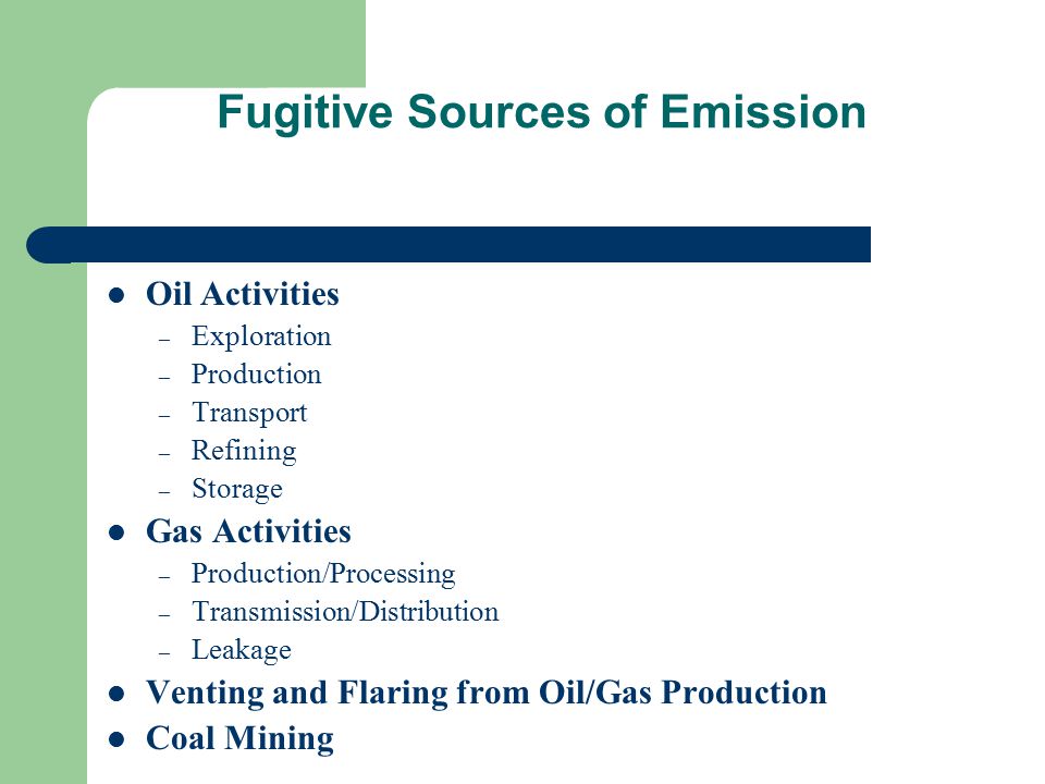 Fugitive Sources of Emission Oil Activities – Exploration – Production – Transport – Refining – Storage Gas Activities – Production/Processing – Transmission/Distribution – Leakage Venting and Flaring from Oil/Gas Production Coal Mining