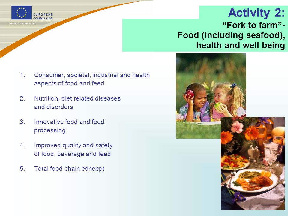 1.Consumer, societal, industrial and health aspects of food and feed 2.Nutrition, diet related diseases and disorders 3.Innovative food and feed processing 4.Improved quality and safety of food, beverage and feed 5.Total food chain concept Activity 2: Fork to farm - Food (including seafood), health and well being