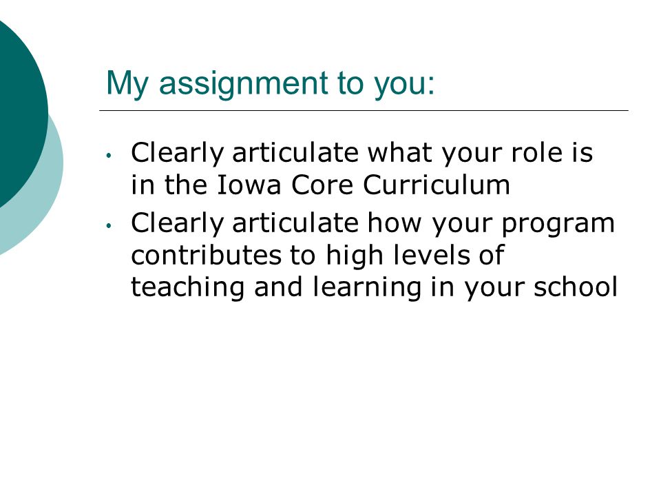 My assignment to you: Clearly articulate what your role is in the Iowa Core Curriculum Clearly articulate how your program contributes to high levels of teaching and learning in your school