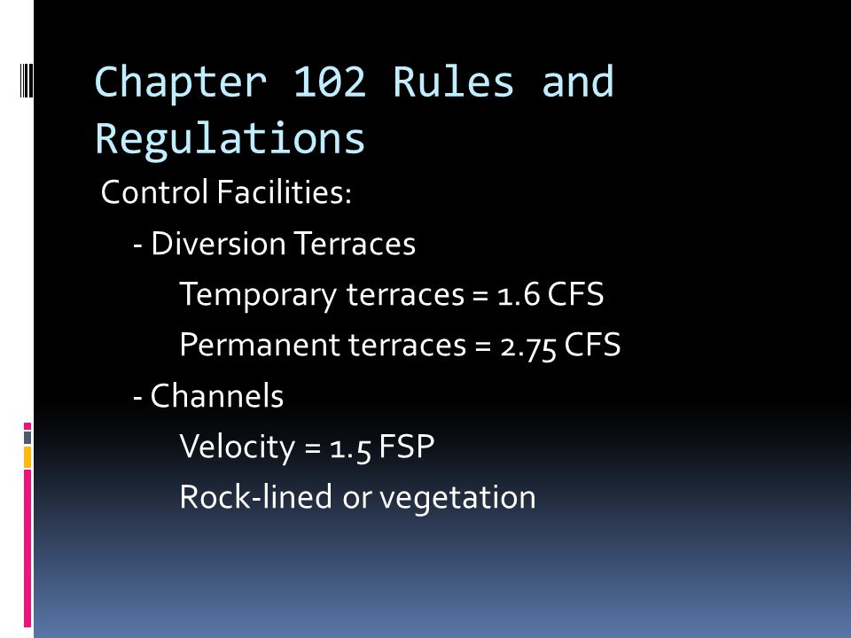 Chapter 102 Rules and Regulations C0ntrol Facilities: - Diversion Terraces Temporary terraces = 1.6 CFS Permanent terraces = 2.75 CFS - Channels Velocity = 1.5 FSP Rock-lined or vegetation