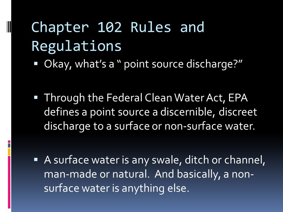 Chapter 102 Rules and Regulations  Okay, what’s a point source discharge  Through the Federal Clean Water Act, EPA defines a point source a discernible, discreet discharge to a surface or non-surface water.