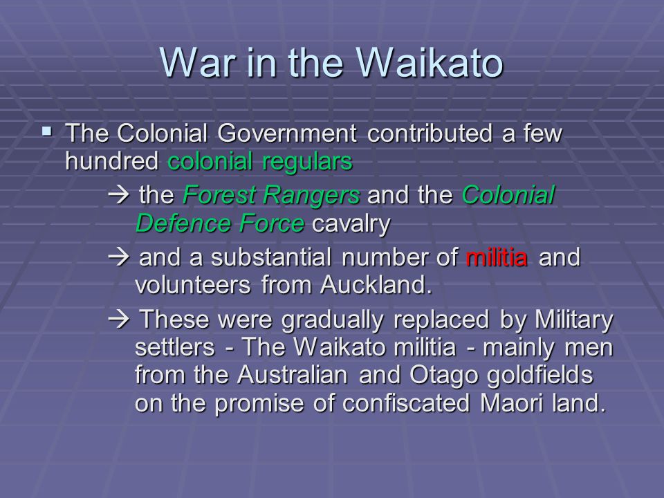 War in the Waikato  The Colonial Government contributed a few hundred colonial regulars  the Forest Rangers and the Colonial Defence Force cavalry  and a substantial number of militia and volunteers from Auckland.