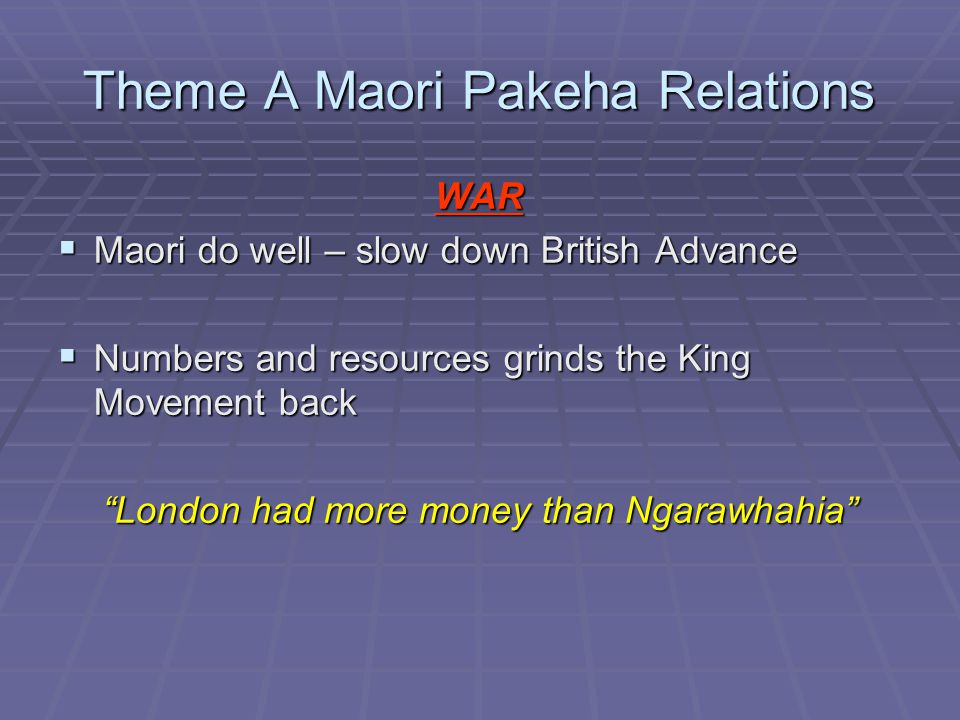 Theme A Maori Pakeha Relations WAR  Maori do well – slow down British Advance  Numbers and resources grinds the King Movement back London had more money than Ngarawhahia