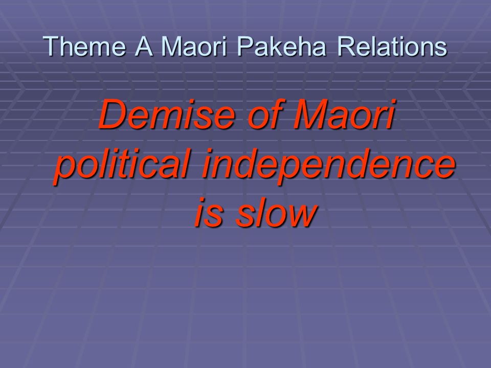 Theme A Maori Pakeha Relations Demise of Maori political independence is slow