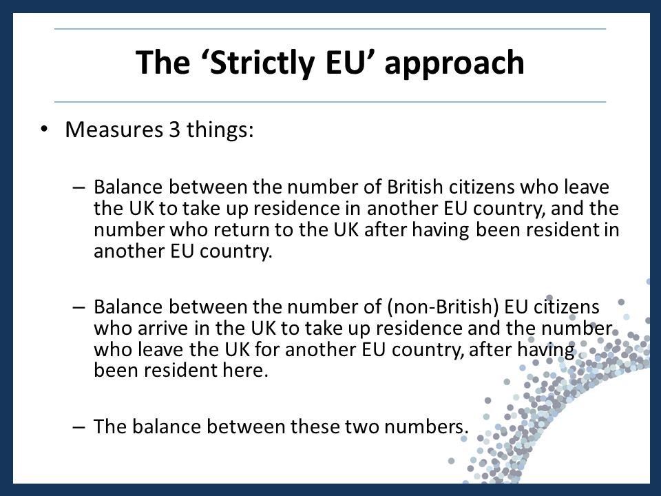 The ‘Strictly EU’ approach Measures 3 things: – Balance between the number of British citizens who leave the UK to take up residence in another EU country, and the number who return to the UK after having been resident in another EU country.