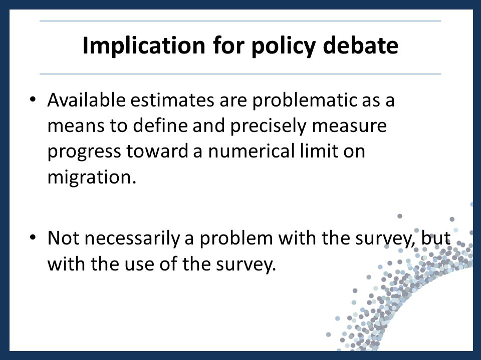 Implication for policy debate Available estimates are problematic as a means to define and precisely measure progress toward a numerical limit on migration.