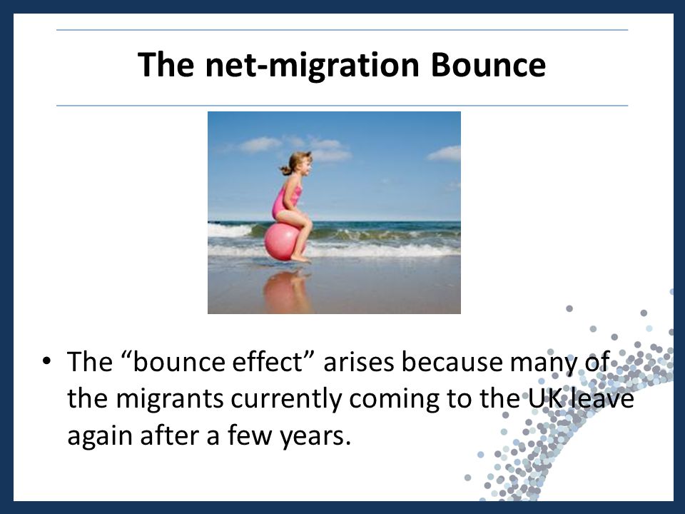 The net-migration Bounce The bounce effect arises because many of the migrants currently coming to the UK leave again after a few years.