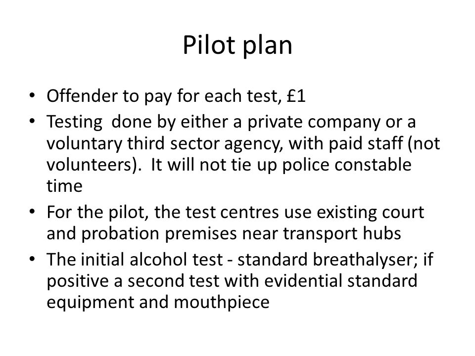 Pilot plan Offender to pay for each test, £1 Testing done by either a private company or a voluntary third sector agency, with paid staff (not volunteers).
