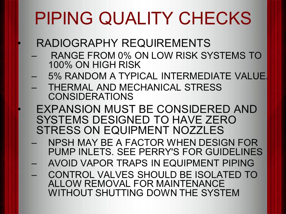 PIPING QUALITY CHECKS RADIOGRAPHY REQUIREMENTS – RANGE FROM 0% ON LOW RISK SYSTEMS TO 100% ON HIGH RISK –5% RANDOM A TYPICAL INTERMEDIATE VALUE.