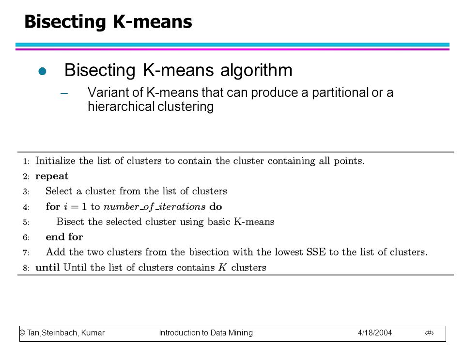 © Tan,Steinbach, Kumar Introduction to Data Mining 4/18/ Bisecting K-means l Bisecting K-means algorithm –Variant of K-means that can produce a partitional or a hierarchical clustering