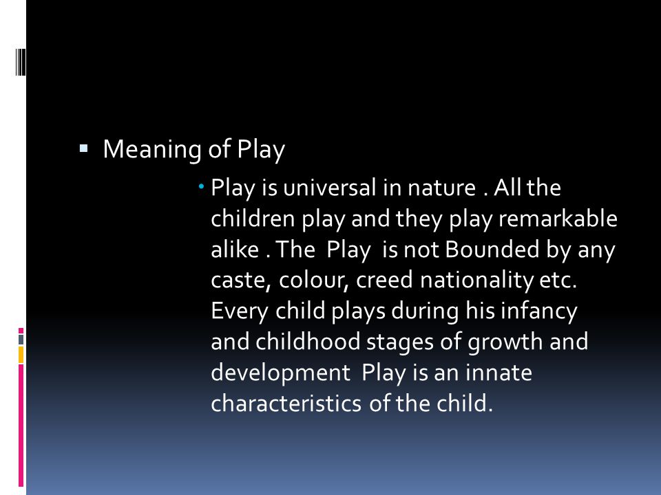 Meaning of Play  Play is universal in nature. All the children