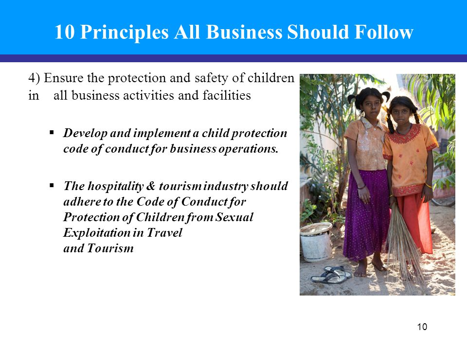 10 Principles All Business Should Follow 4) Ensure the protection and safety of children in all business activities and facilities  Develop and implement a child protection code of conduct for business operations.