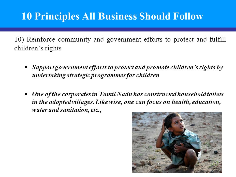 10 Principles All Business Should Follow 10) Reinforce community and government efforts to protect and fulfill children’s rights  Support government efforts to protect and promote children’s rights by undertaking strategic programmes for children  One of the corporates in Tamil Nadu has constructed household toilets in the adopted villages.