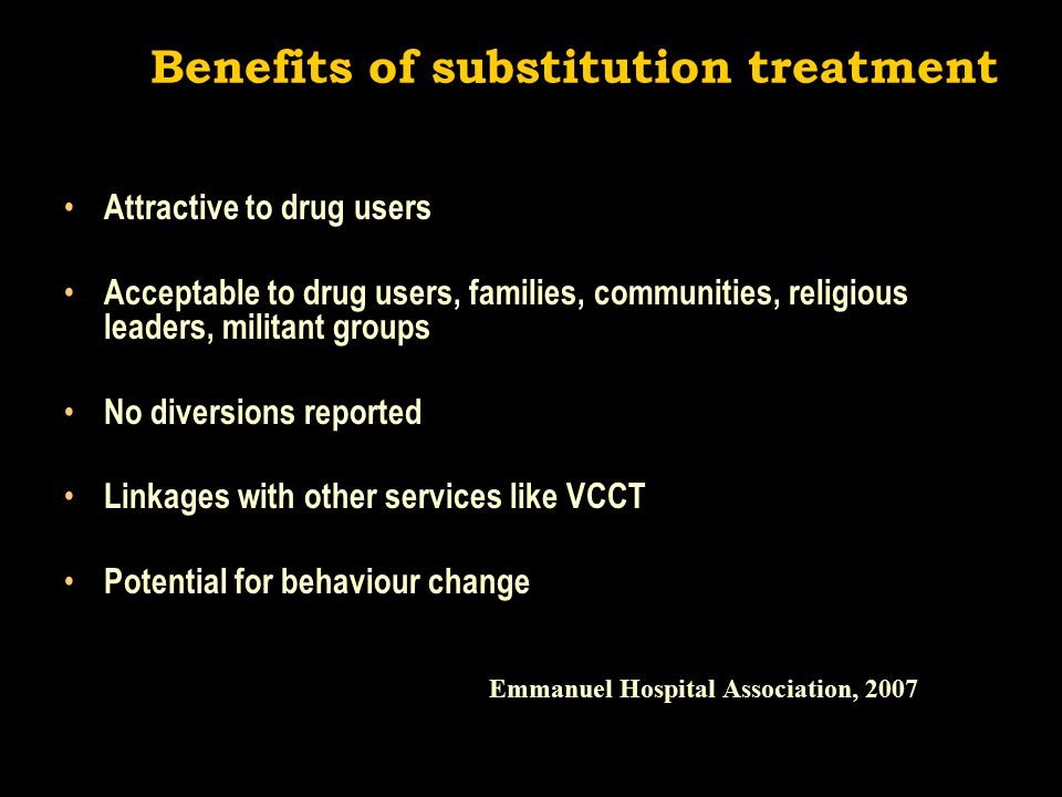 Benefits of substitution treatment Attractive to drug users Acceptable to drug users, families, communities, religious leaders, militant groups No diversions reported Linkages with other services like VCCT Potential for behaviour change Emmanuel Hospital Association, 2007