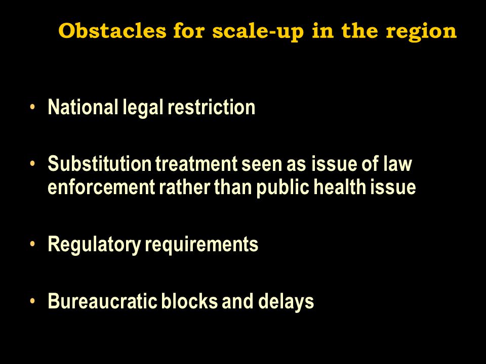 Obstacles for scale-up in the region National legal restriction Substitution treatment seen as issue of law enforcement rather than public health issue Regulatory requirements Bureaucratic blocks and delays