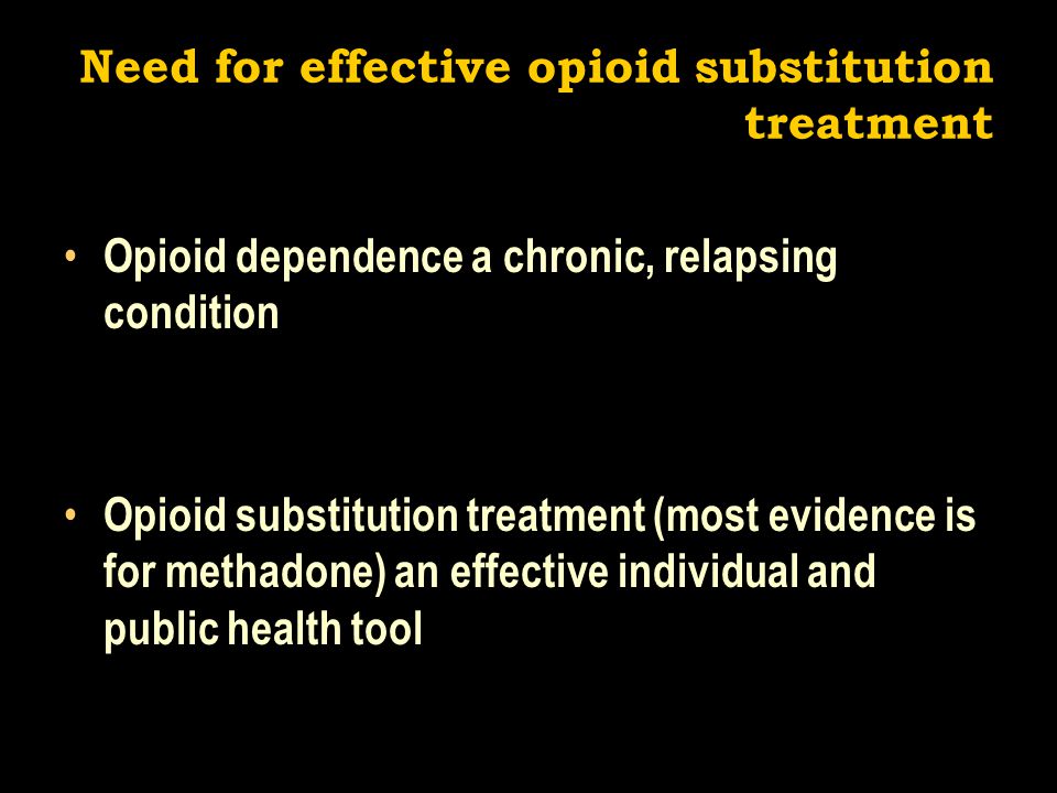 Need for effective opioid substitution treatment Opioid dependence a chronic, relapsing condition Opioid substitution treatment (most evidence is for methadone) an effective individual and public health tool