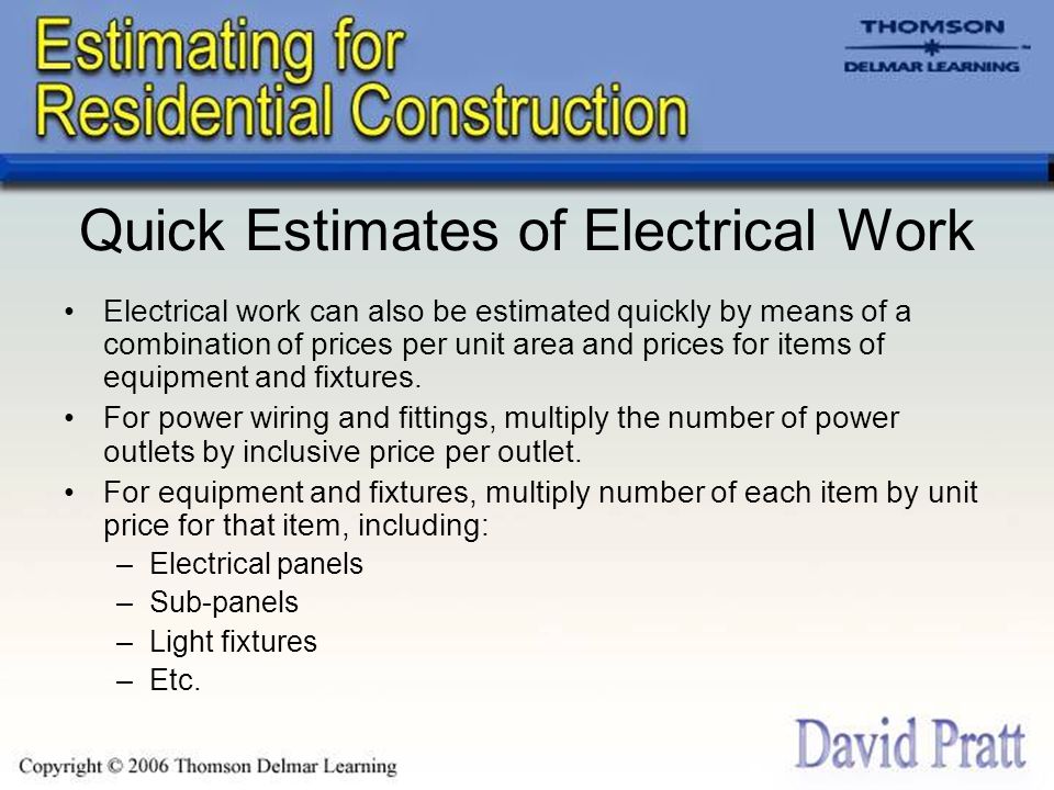 Quick Estimates of Electrical Work Electrical work can also be estimated quickly by means of a combination of prices per unit area and prices for items of equipment and fixtures.