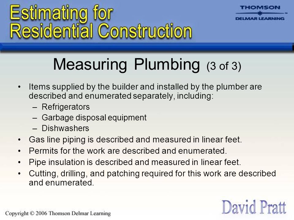 Measuring Plumbing (3 of 3) Items supplied by the builder and installed by the plumber are described and enumerated separately, including: –Refrigerators –Garbage disposal equipment –Dishwashers Gas line piping is described and measured in linear feet.