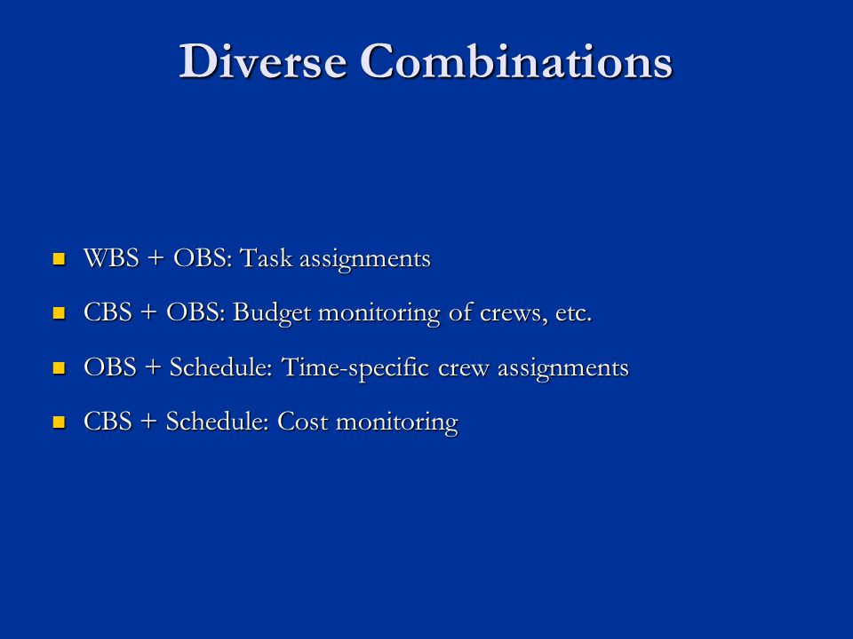 Diverse Combinations WBS + OBS: Task assignments WBS + OBS: Task assignments CBS + OBS: Budget monitoring of crews, etc.