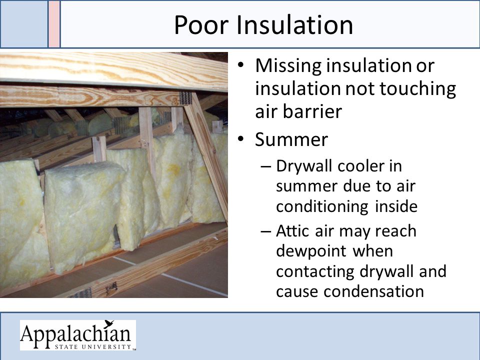 Poor Insulation Missing insulation or insulation not touching air barrier Summer – Drywall cooler in summer due to air conditioning inside – Attic air may reach dewpoint when contacting drywall and cause condensation