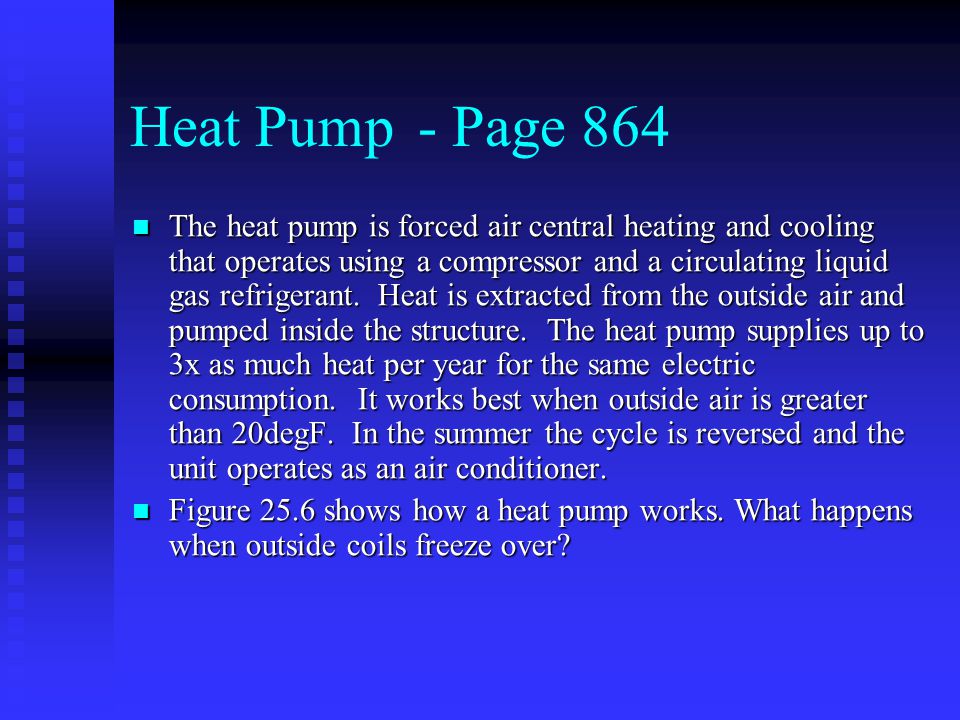 Heat Pump- Page 864 The heat pump is forced air central heating and cooling that operates using a compressor and a circulating liquid gas refrigerant.
