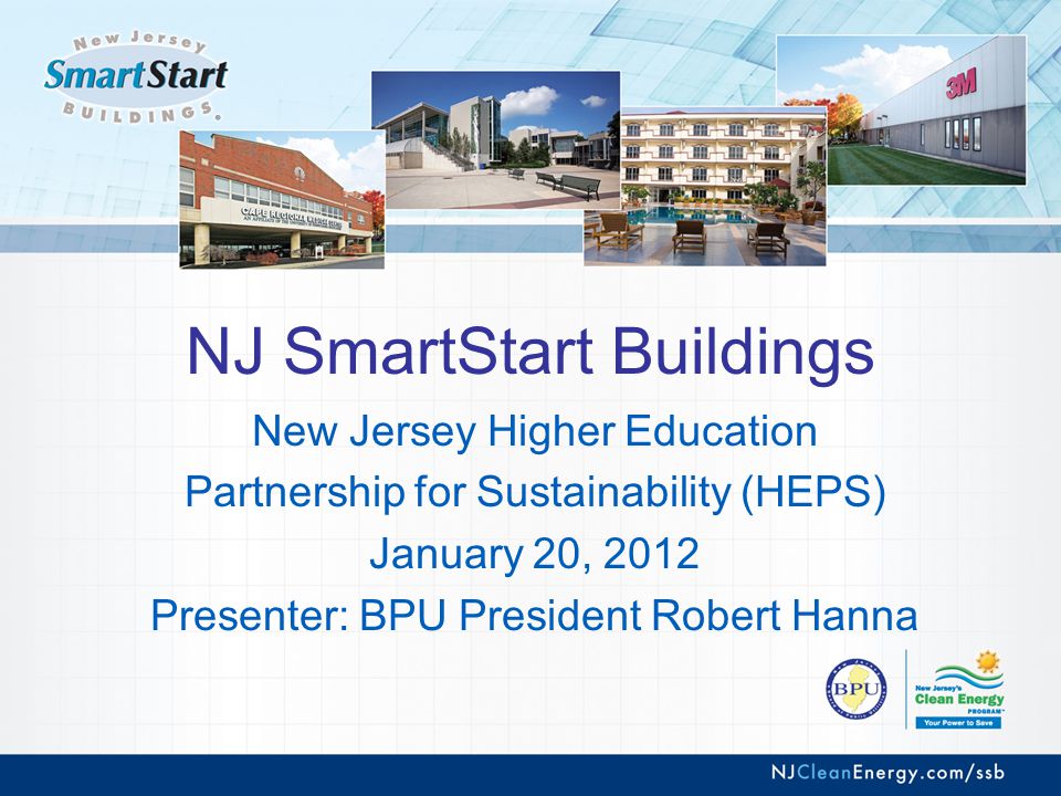 NJ SmartStart Buildings New Jersey Higher Education Partnership for Sustainability (HEPS) January 20, 2012 Presenter: BPU President Robert Hanna
