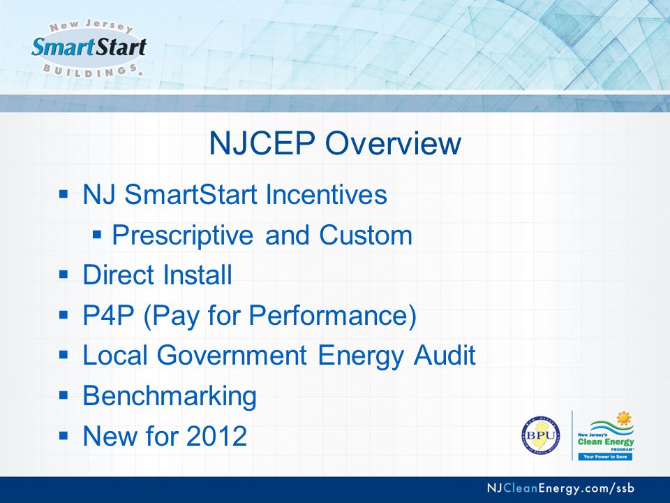 NJCEP Overview  NJ SmartStart Incentives  Prescriptive and Custom  Direct Install  P4P (Pay for Performance)  Local Government Energy Audit  Benchmarking  New for 2012