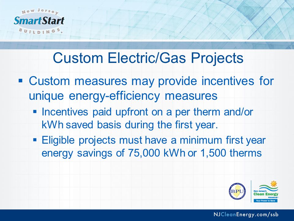 Custom Electric/Gas Projects  Custom measures may provide incentives for unique energy-efficiency measures  Incentives paid upfront on a per therm and/or kWh saved basis during the first year.