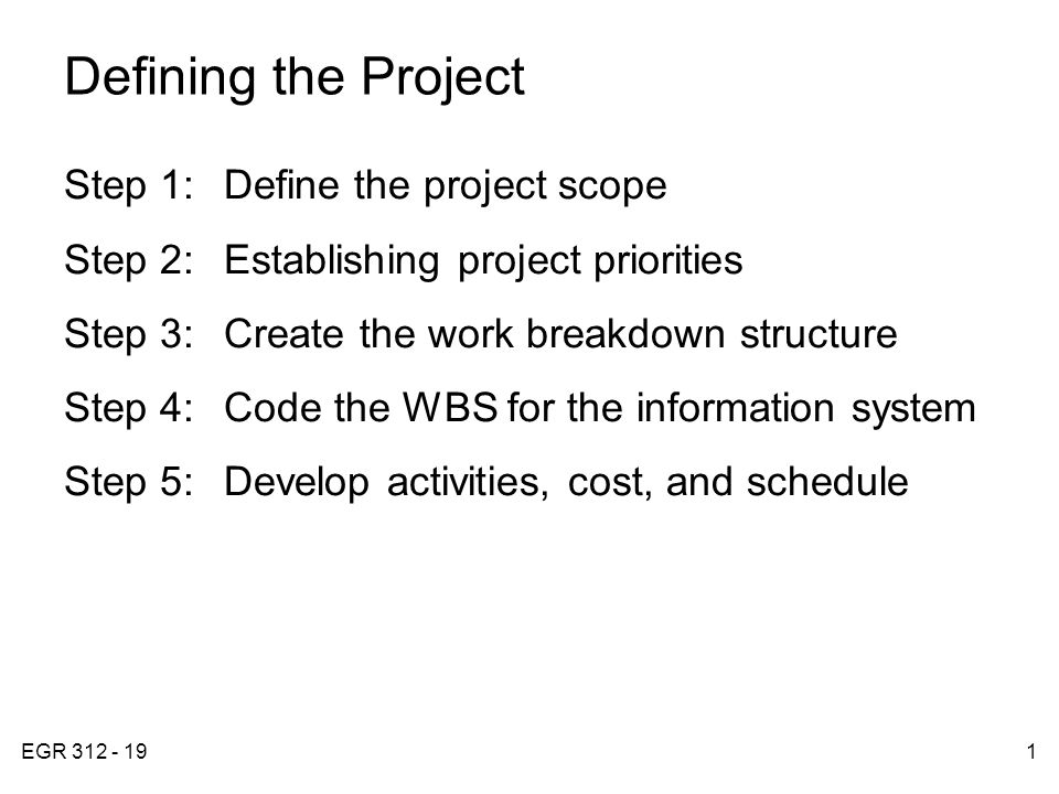 EGR Defining the Project Step 1:Define the project scope Step 2:Establishing project priorities Step 3:Create the work breakdown structure Step 4:Code the WBS for the information system Step 5:Develop activities, cost, and schedule