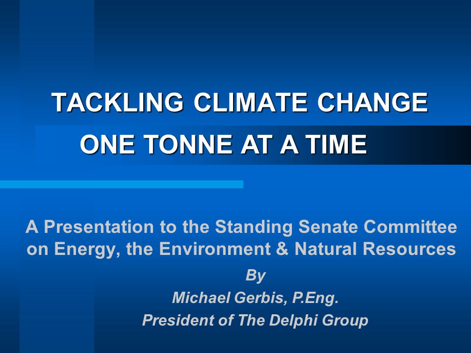TACKLING CLIMATE CHANGE A Presentation to the Standing Senate Committee on Energy, the Environment & Natural Resources ONE TONNE AT A TIME By Michael Gerbis, P.Eng.