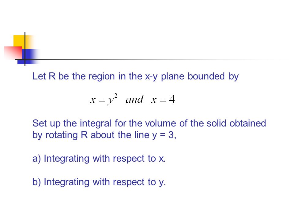 Let R be the region in the x-y plane bounded by Set up the integral for the volume of the solid obtained by rotating R about the line y = 3, a) Integrating with respect to x.