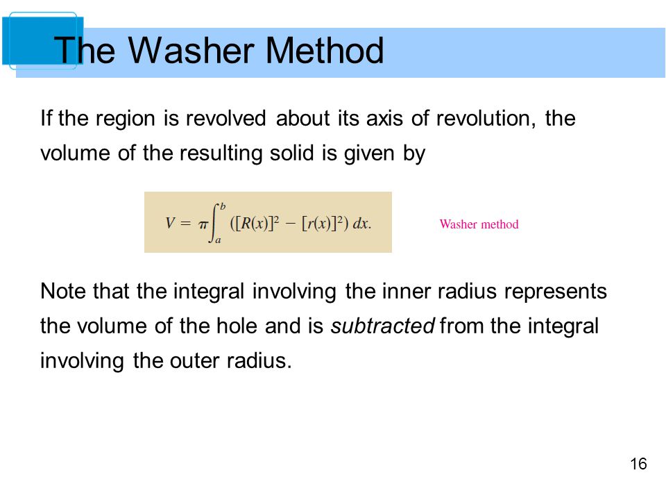 16 If the region is revolved about its axis of revolution, the volume of the resulting solid is given by Note that the integral involving the inner radius represents the volume of the hole and is subtracted from the integral involving the outer radius.