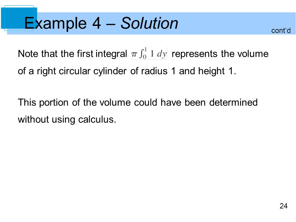 24 Example 4 – Solution Note that the first integral represents the volume of a right circular cylinder of radius 1 and height 1.