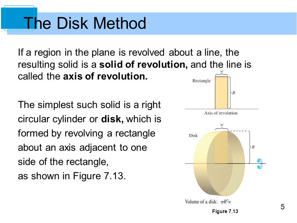 5 If a region in the plane is revolved about a line, the resulting solid is a solid of revolution, and the line is called the axis of revolution.