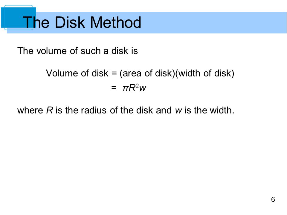 6 The volume of such a disk is Volume of disk = (area of disk)(width of disk) = πR 2 w where R is the radius of the disk and w is the width.
