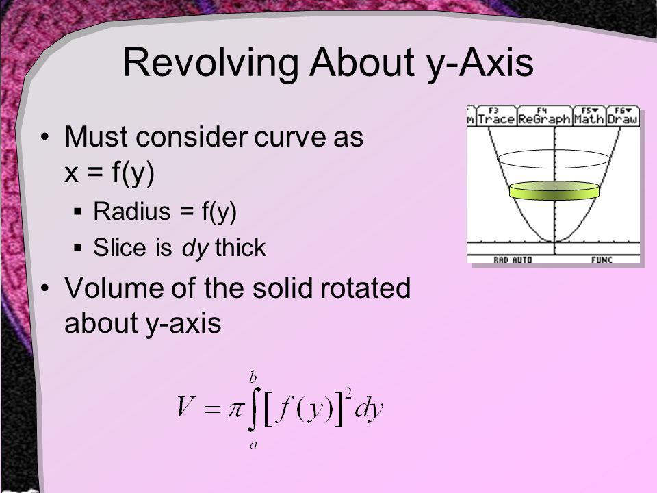 Revolving About y-Axis Must consider curve as x = f(y)  Radius = f(y)  Slice is dy thick Volume of the solid rotated about y-axis