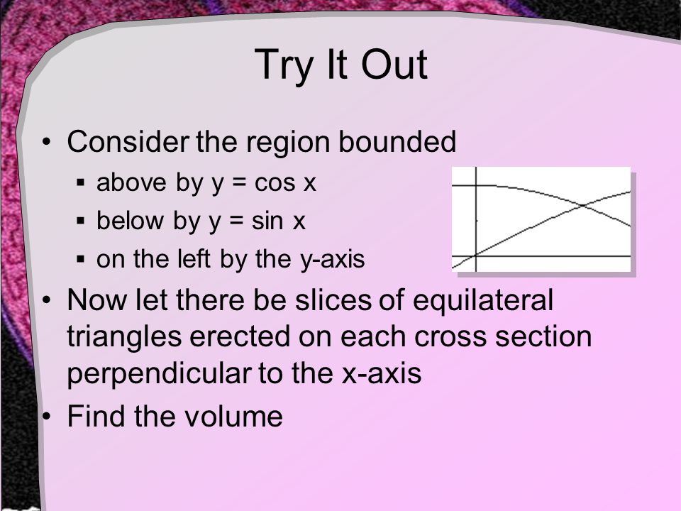 Try It Out Consider the region bounded  above by y = cos x  below by y = sin x  on the left by the y-axis Now let there be slices of equilateral triangles erected on each cross section perpendicular to the x-axis Find the volume