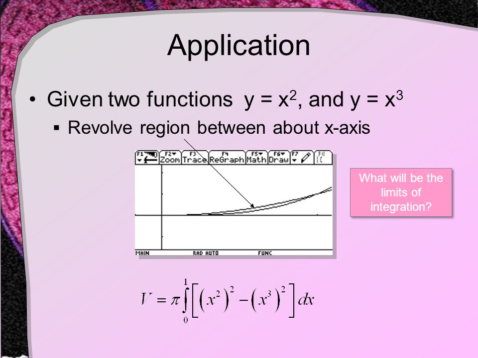Application Given two functions y = x 2, and y = x 3  Revolve region between about x-axis What will be the limits of integration