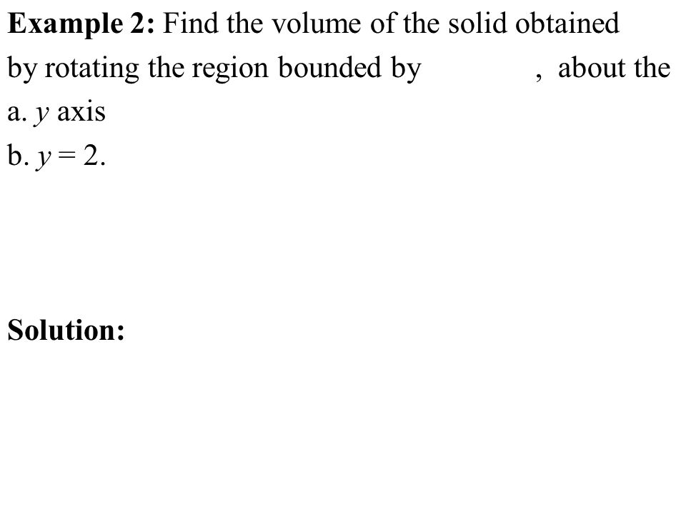 Example 2: Find the volume of the solid obtained by rotating the region bounded by, about the a.