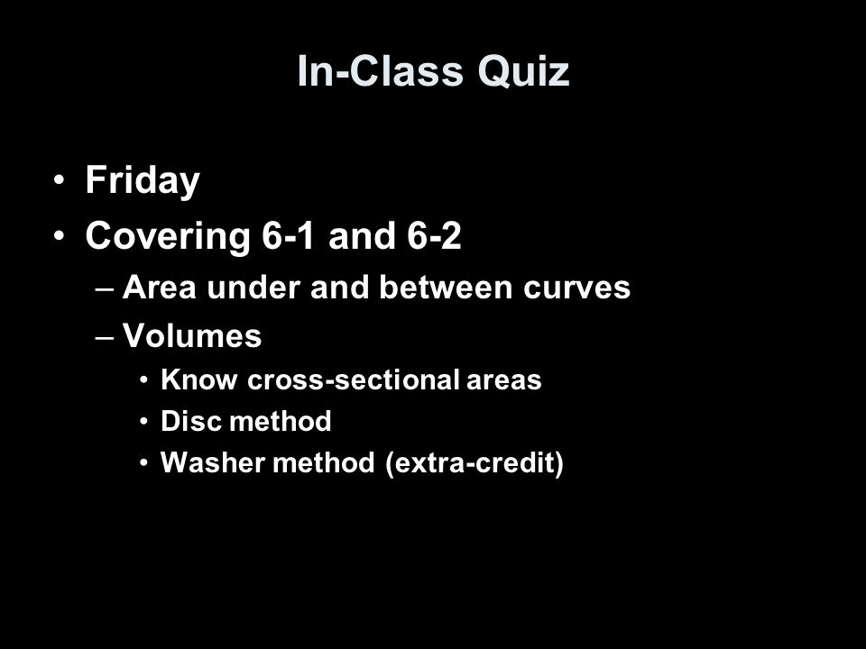 In-Class Quiz Friday Covering 6-1 and 6-2 –Area under and between curves –Volumes Know cross-sectional areas Disc method Washer method (extra-credit)