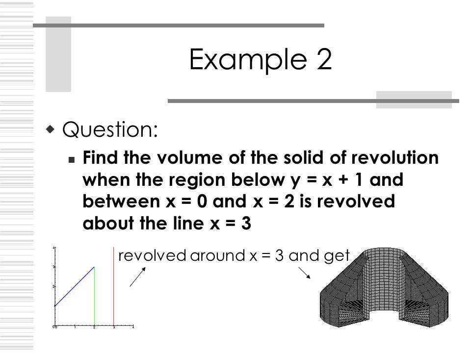  Question: Find the volume of the solid of revolution when the region below y = x + 1 and between x = 0 and x = 2 is revolved about the line x = 3 Example 2 revolved around x = 3 and get