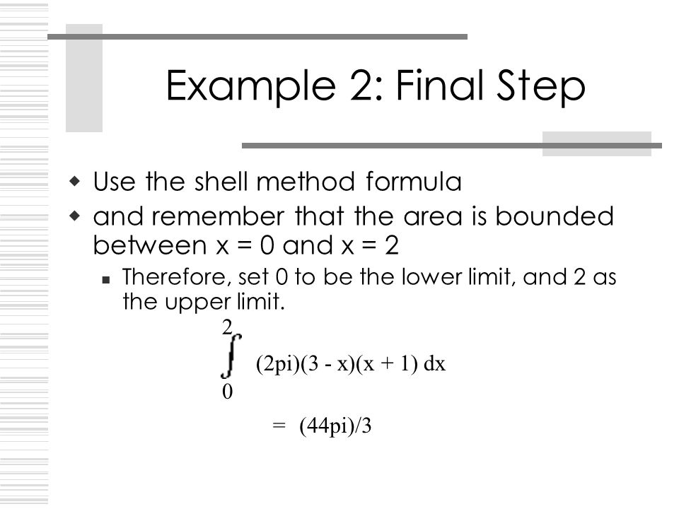 Example 2: Final Step  Use the shell method formula  and remember that the area is bounded between x = 0 and x = 2 Therefore, set 0 to be the lower limit, and 2 as the upper limit.