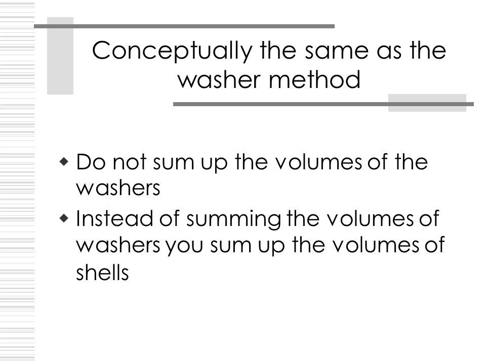  Do not sum up the volumes of the washers  Instead of summing the volumes of washers you sum up the volumes of shells Conceptually the same as the washer method