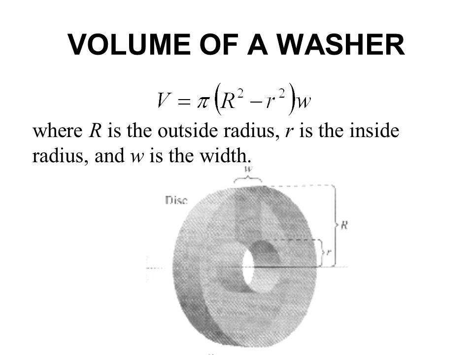 VOLUME OF A WASHER where R is the outside radius, r is the inside radius, and w is the width.